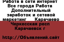 Работа в сети интернет - Все города Работа » Дополнительный заработок и сетевой маркетинг   . Карачаево-Черкесская респ.,Карачаевск г.